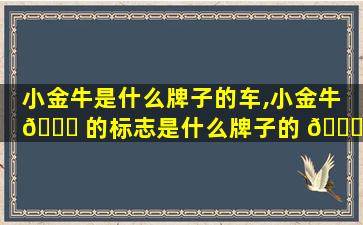 小金牛是什么牌子的车,小金牛 💐 的标志是什么牌子的 🐒 车